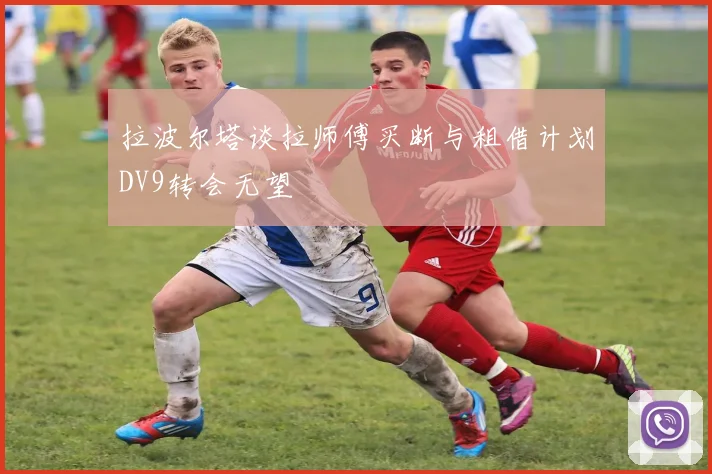 拉波尔塔谈拉师傅买断与租借计划DV9转会无望