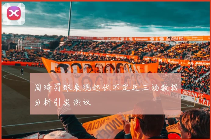 周琦罚球表现起伏不定近三场数据分析引发热议