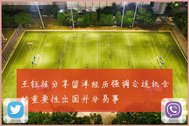王钰栋分享留洋经历强调合适机会的重要性出国并非易事