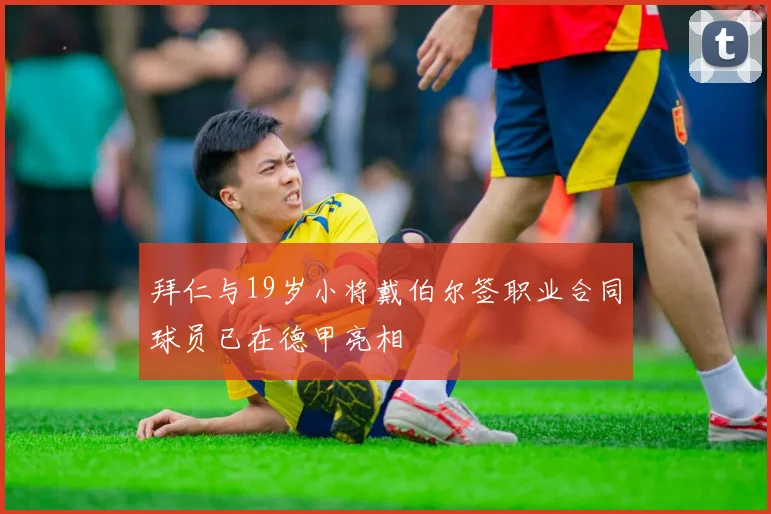 拜仁与19岁小将戴伯尔签职业合同球员已在德甲亮相