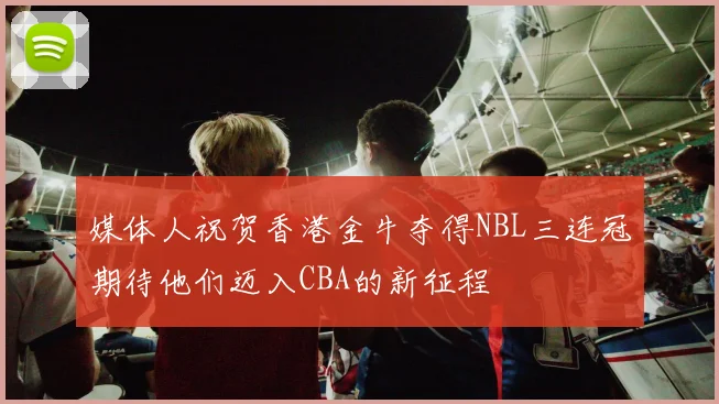 媒体人祝贺香港金牛夺得NBL三连冠期待他们迈入CBA的新征程