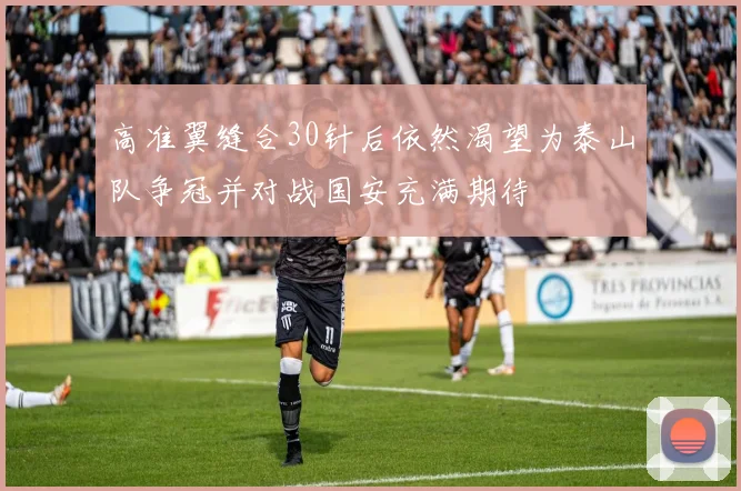 高准翼缝合30针后依然渴望为泰山队争冠并对战国安充满期待