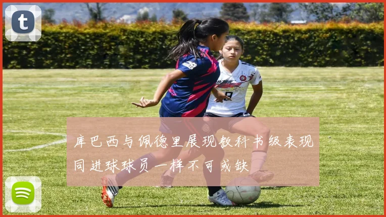 库巴西与佩德里展现教科书级表现同进球球员一样不可或缺