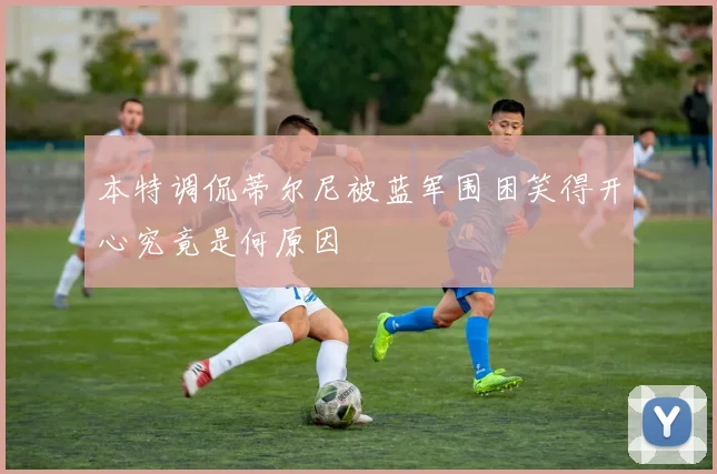 本特调侃蒂尔尼被蓝军围困笑得开心究竟是何原因