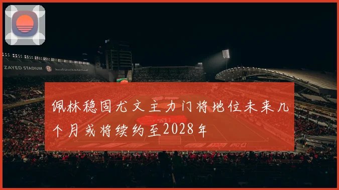 佩林稳固尤文主力门将地位未来几个月或将续约至2028年