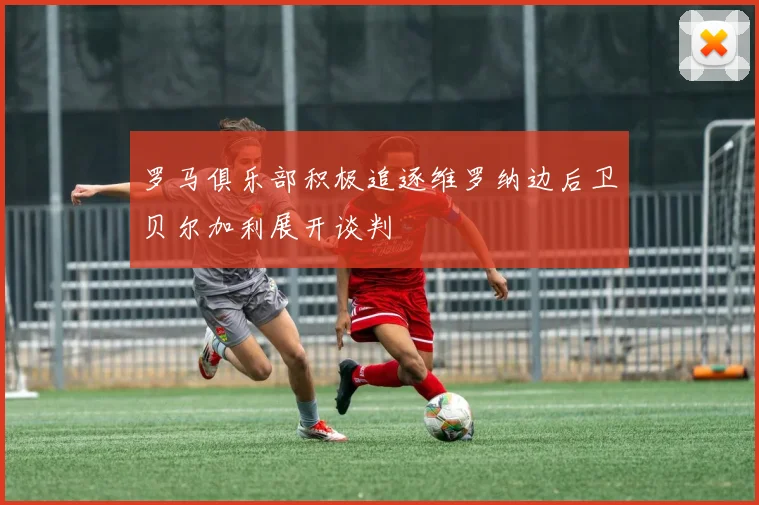 罗马俱乐部积极追逐维罗纳边后卫贝尔加利展开谈判