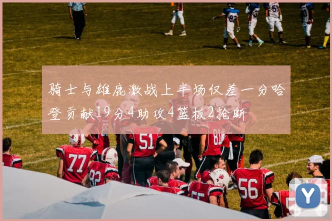 骑士与雄鹿激战上半场仅差一分哈登贡献19分4助攻4篮板2抢断