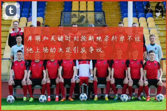 库明加关键时刻抢断绝杀科尔不让他上场的决定引发争议