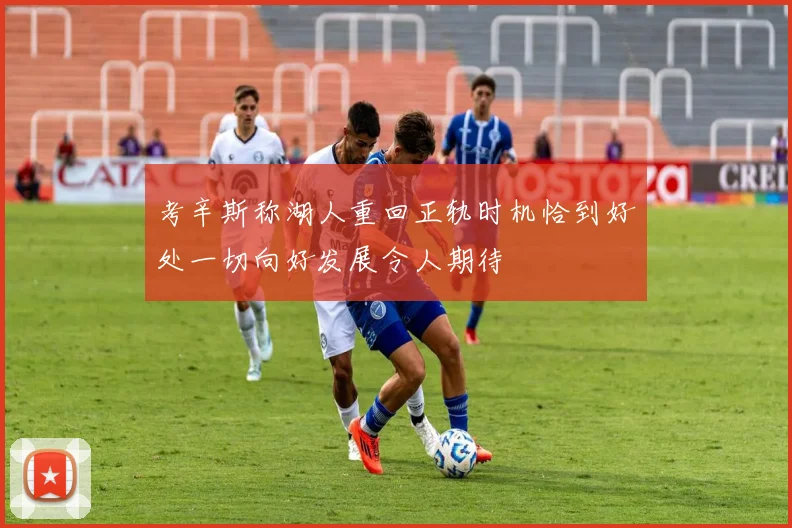 考辛斯称湖人重回正轨时机恰到好处一切向好发展令人期待