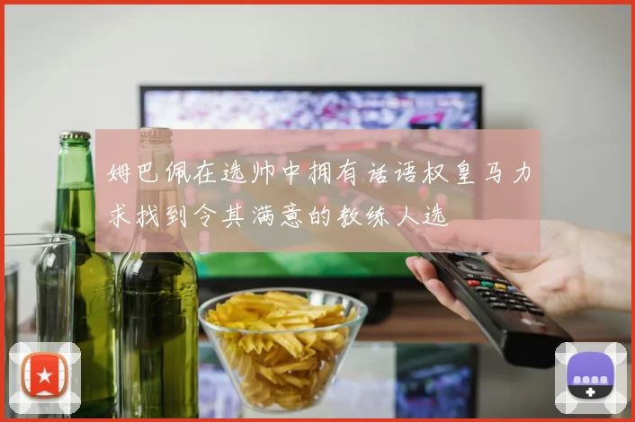 姆巴佩在选帅中拥有话语权皇马力求找到令其满意的教练人选