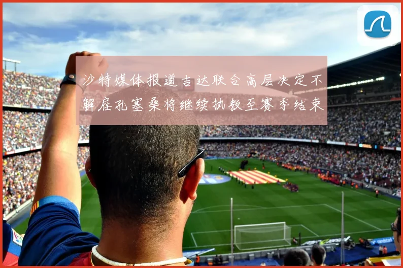沙特媒体报道吉达联合高层决定不解雇孔塞桑将继续执教至赛季结束