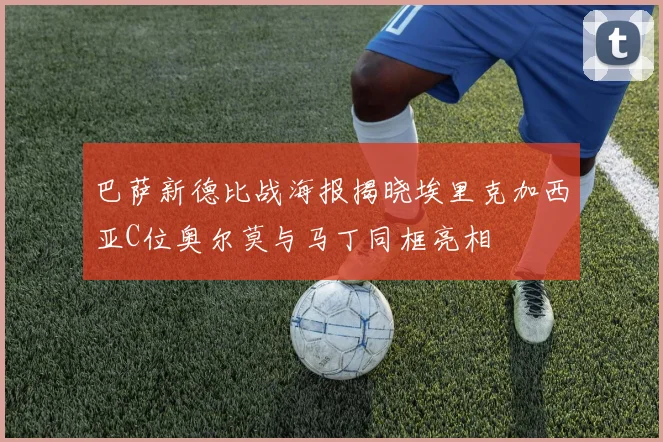 巴萨新德比战海报揭晓埃里克加西亚C位奥尔莫与马丁同框亮相