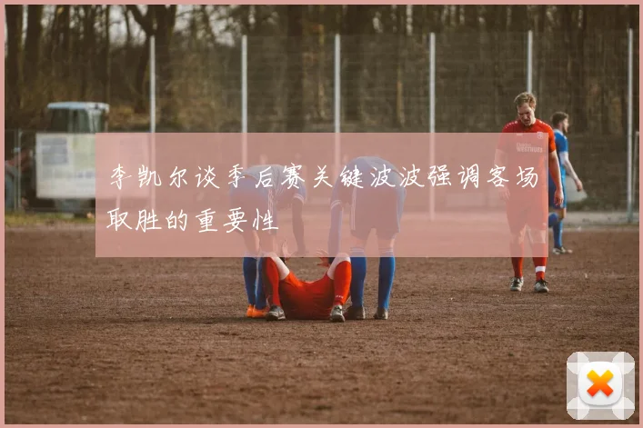 李凯尔谈季后赛关键波波强调客场取胜的重要性