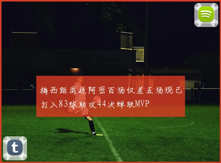 梅西距离迈阿密百场仅差五场现已打入83球助攻44次蝉联MVP