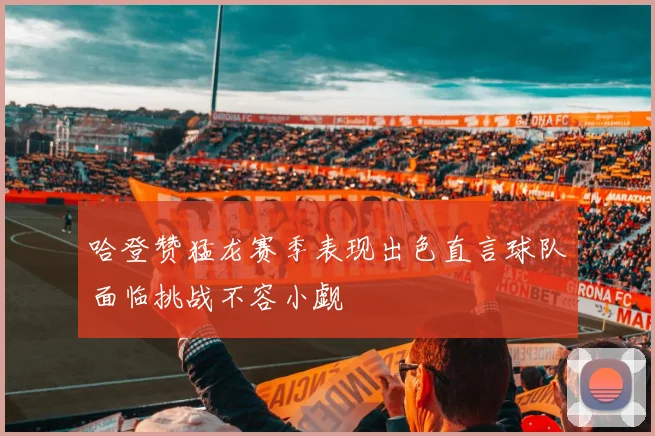 哈登赞猛龙赛季表现出色直言球队面临挑战不容小觑