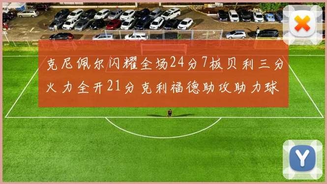 克尼佩尔闪耀全场24分7板贝利三分火力全开21分克利福德助攻助力球队胜利